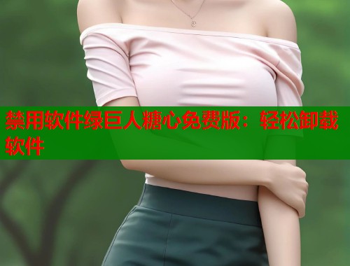 禁用軟件綠巨人糖心免費(fèi)版：輕松卸載軟件