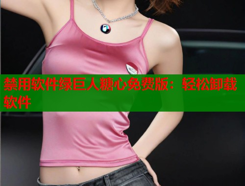 禁用軟件綠巨人糖心免費(fèi)版：輕松卸載軟件