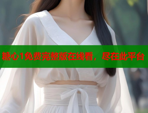 糖心1免費(fèi)完整版在線看，盡在此平臺(tái)