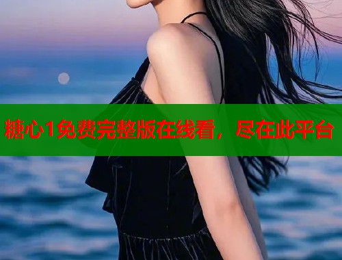 糖心1免費(fèi)完整版在線看，盡在此平臺(tái)