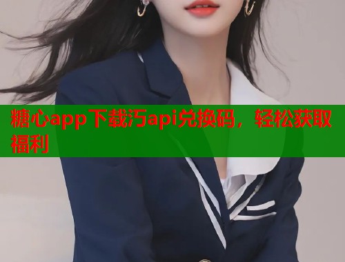 糖心app下載汅api兌換碼，輕松獲取福利