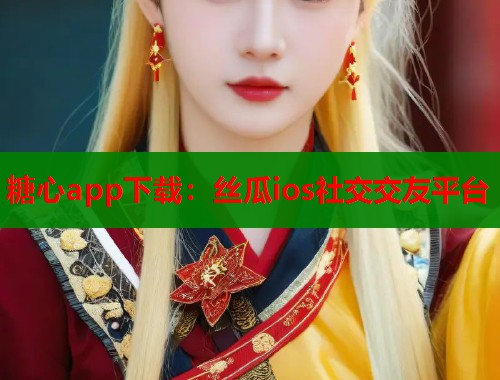 糖心app下載：絲瓜ios社交交友平臺(tái)