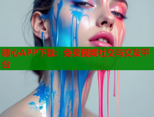 糖心APP下載：免費(fèi)視頻社交與交友平臺