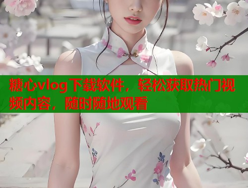 糖心vlog下載軟件，輕松獲取熱門(mén)視頻內(nèi)容，隨時(shí)隨地觀看