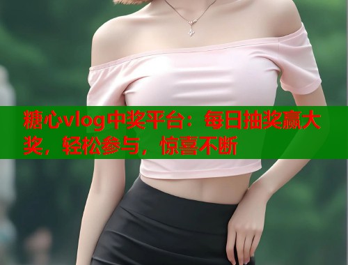 糖心vlog中獎(jiǎng)平臺(tái)：每日抽獎(jiǎng)贏大獎(jiǎng)，輕松參與，驚喜不斷