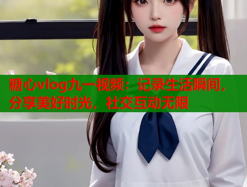 糖心vlog九一視頻：記錄生活瞬間，分享美好時(shí)光，社交互動(dòng)無限
