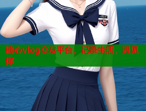 糖心vlog交友平臺(tái)，記錄生活，遇見你