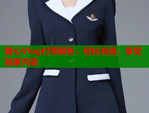 糖心Vlog付費解析：輕松充值，享受獨家內(nèi)容