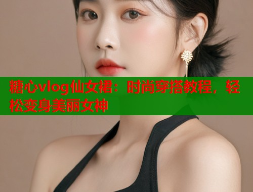糖心vlog仙女裙：時尚穿搭教程，輕松變身美麗女神