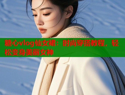 糖心vlog仙女裙：時尚穿搭教程，輕松變身美麗女神