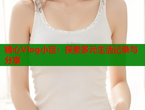 糖心Vlog小巨：探索多元生活記錄與分享