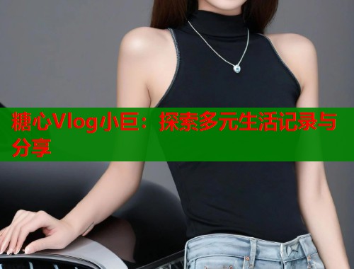 糖心Vlog小巨：探索多元生活記錄與分享