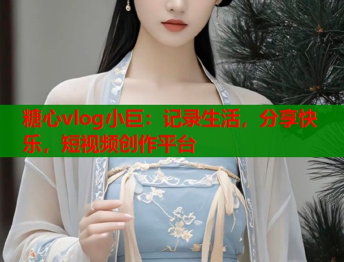 糖心vlog小巨：記錄生活，分享快樂，短視頻創(chuàng)作平臺