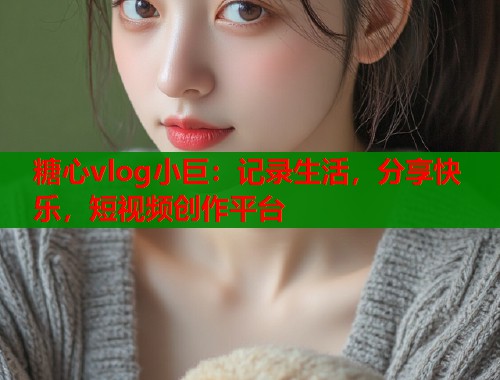 糖心vlog小巨：記錄生活，分享快樂，短視頻創(chuàng)作平臺