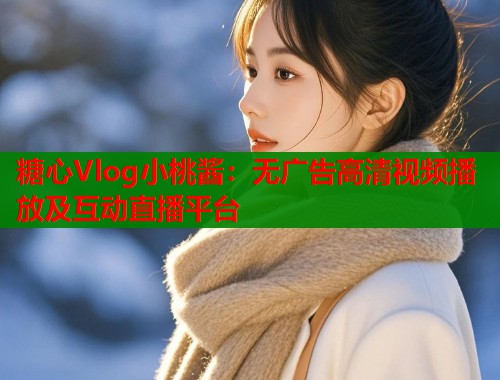 糖心Vlog小桃醬：無廣告高清視頻播放及互動直播平臺