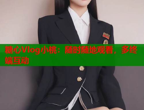糖心Vlog小桃：隨時(shí)隨地觀看，多終端互動(dòng)