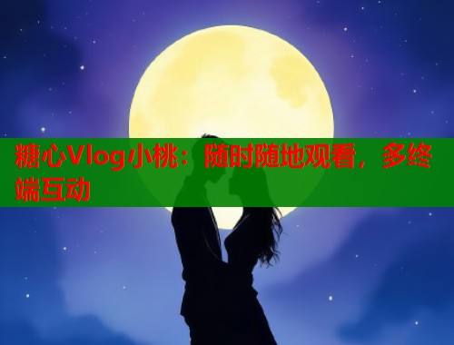 糖心Vlog小桃：隨時(shí)隨地觀看，多終端互動(dòng)