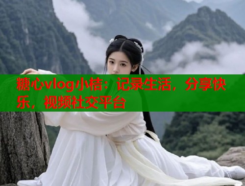 糖心vlog小桔：記錄生活，分享快樂，視頻社交平臺