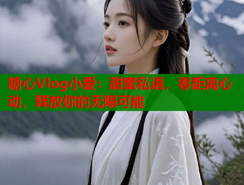 糖心Vlog小愛：甜蜜私語，零距離心動，釋放你的無限可能