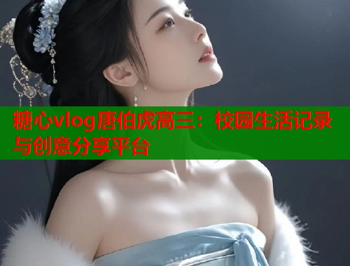 糖心vlog唐伯虎高三：校園生活記錄與創(chuàng)意分享平臺