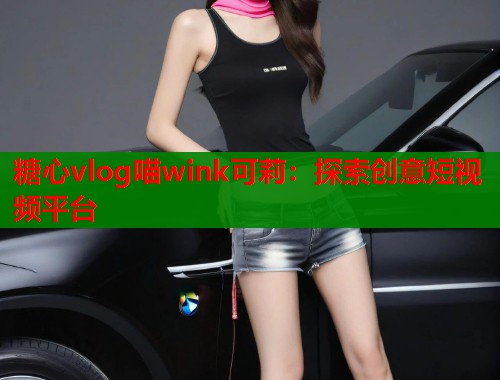 糖心vlog喵wink可莉：探索創(chuàng)意短視頻平臺(tái)