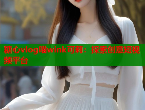 糖心vlog喵wink可莉：探索創(chuàng)意短視頻平臺(tái)