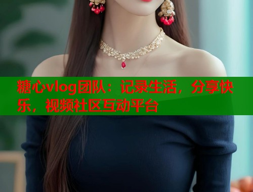 糖心vlog團隊：記錄生活，分享快樂，視頻社區(qū)互動平臺