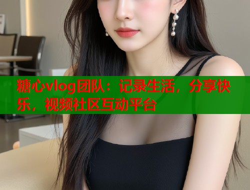 糖心vlog團隊：記錄生活，分享快樂，視頻社區(qū)互動平臺