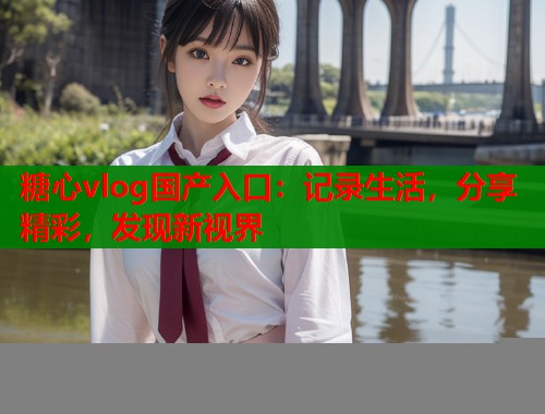糖心vlog國產(chǎn)入口：記錄生活，分享精彩，發(fā)現(xiàn)新視界