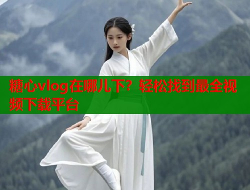 糖心vlog在哪兒下？輕松找到最全視頻下載平臺(tái)