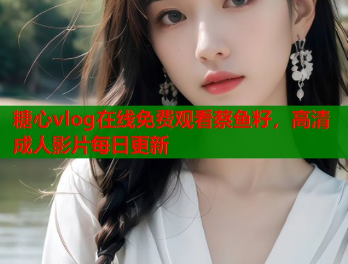 糖心vlog在線免費(fèi)觀看蔡魚籽，高清成人影片每日更新