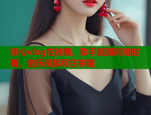 糖心vlog在線看，歌手直播間隨時(shí)看，音樂視頻盡在掌握