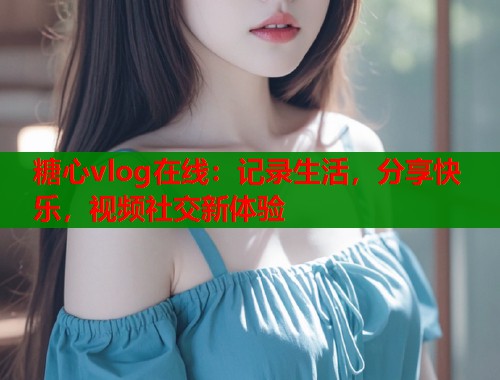 糖心vlog在線：記錄生活，分享快樂(lè)，視頻社交新體驗(yàn)