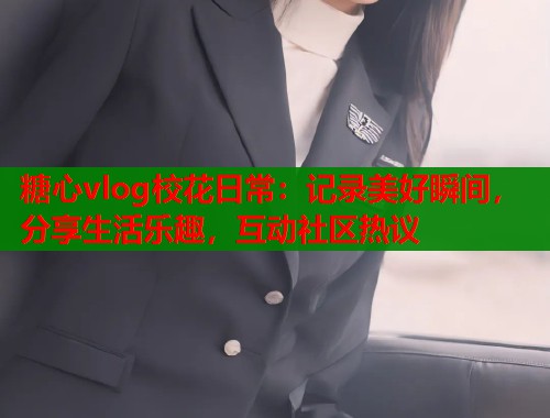 糖心vlog校花日常：記錄美好瞬間，分享生活樂趣，互動社區(qū)熱議