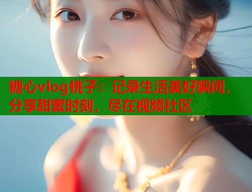 糖心vlog桃子：記錄生活美好瞬間，分享甜蜜時(shí)刻，盡在視頻社區(qū)