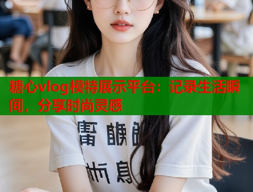 糖心vlog模特展示平臺：記錄生活瞬間，分享時尚靈感