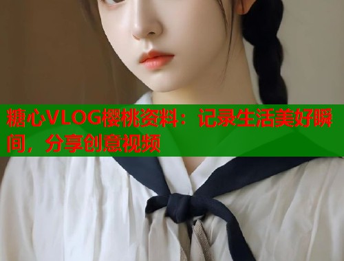糖心VLOG櫻桃資料：記錄生活美好瞬間，分享創(chuàng)意視頻