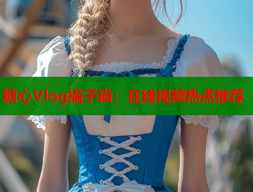 糖心Vlog橘子貓：在線視頻熱點推薦