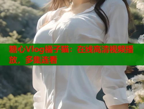 糖心Vlog橘子貓：在線高清視頻播放，多集連看
