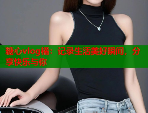 糖心vlog橘：記錄生活美好瞬間，分享快樂與你