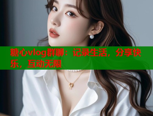 糖心vlog群聊：記錄生活，分享快樂，互動無限