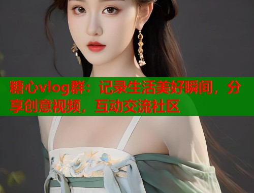 糖心vlog群：記錄生活美好瞬間，分享創(chuàng)意視頻，互動交流社區(qū)