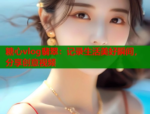 糖心vlog翡翠：記錄生活美好瞬間，分享創(chuàng)意視頻