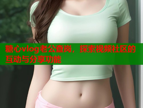 糖心vlog老公查崗，探索視頻社區(qū)的互動與分享功能