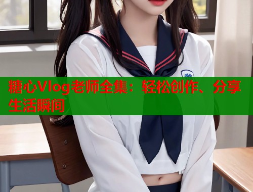 糖心Vlog老師全集：輕松創(chuàng)作、分享生活瞬間