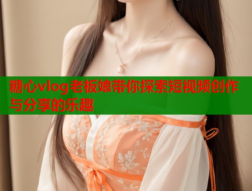 糖心vlog老板娘帶你探索短視頻創(chuàng)作與分享的樂(lè)趣
