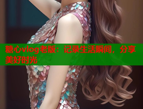 糖心vlog老版：記錄生活瞬間，分享美好時光