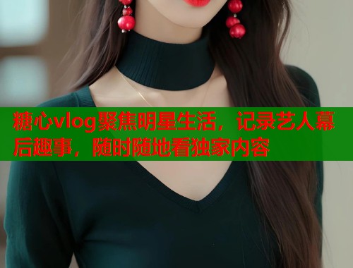 糖心vlog聚焦明星生活，記錄藝人幕后趣事，隨時(shí)隨地看獨(dú)家內(nèi)容