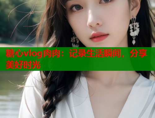 糖心vlog肉肉：記錄生活瞬間，分享美好時光