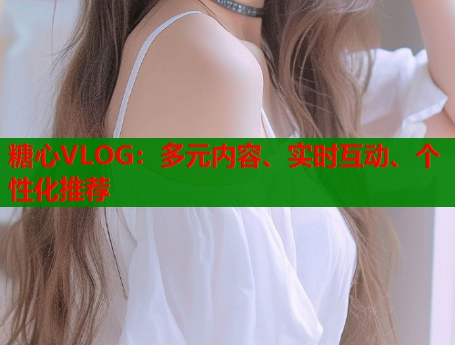 糖心VLOG：多元內容、實時互動、個性化推薦